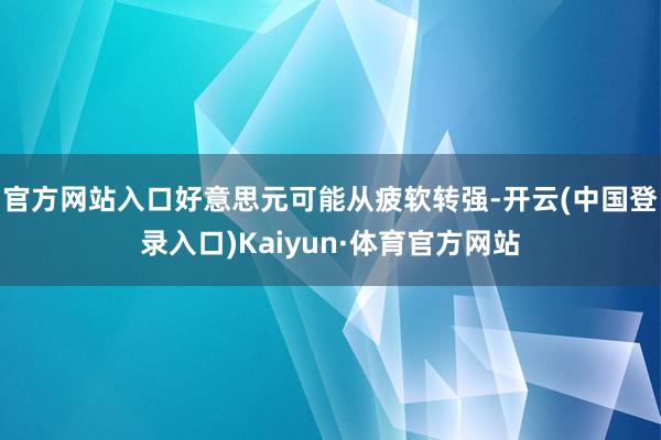 官方网站入口好意思元可能从疲软转强-开云(中国登录入口)Kaiyun·体育官方网站