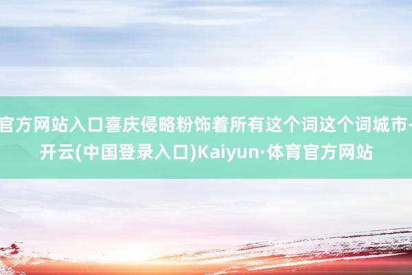官方网站入口喜庆侵略粉饰着所有这个词这个词城市-开云(中国登录入口)Kaiyun·体育官方网站