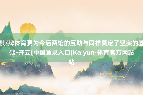棋/牌体育更为今后两馆的互助与同样奠定了坚实的基础-开云(中国登录入口)Kaiyun·体育官方网站