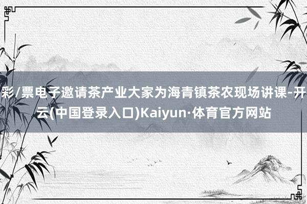 彩/票电子邀请茶产业大家为海青镇茶农现场讲课-开云(中国登录入口)Kaiyun·体育官方网站