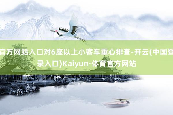 官方网站入口对6座以上小客车重心排查-开云(中国登录入口)Kaiyun·体育官方网站