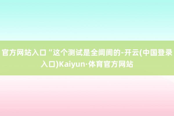 官方网站入口　　“这个测试是全阛阓的-开云(中国登录入口)Kaiyun·体育官方网站