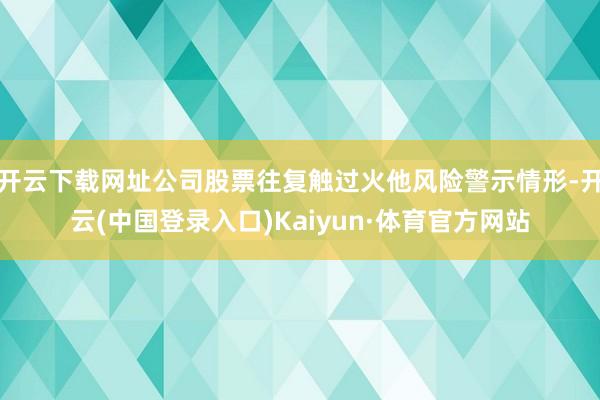 开云下载网址公司股票往复触过火他风险警示情形-开云(中国登录入口)Kaiyun·体育官方网站