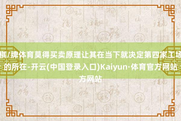 棋/牌体育莫得买卖原理让其在当下就决定第四家工场的所在-开云(中国登录入口)Kaiyun·体育官方网站