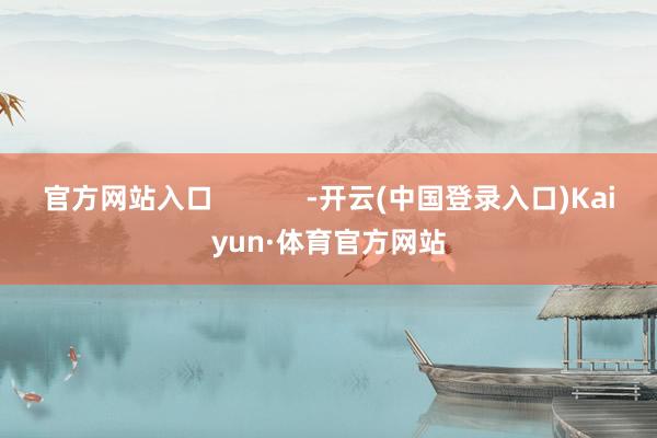 官方网站入口            -开云(中国登录入口)Kaiyun·体育官方网站