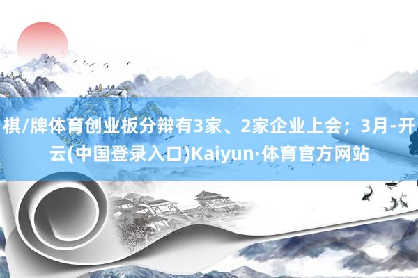 棋/牌体育创业板分辩有3家、2家企业上会；3月-开云(中国登录入口)Kaiyun·体育官方网站
