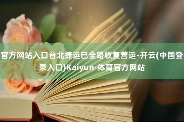 官方网站入口台北捷运已全路收复营运-开云(中国登录入口)Kaiyun·体育官方网站