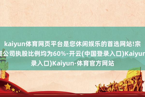kaiyun体育网页平台是您休闲娱乐的首选网站!宗庆后在两家投资公司执股比例均为60%-开云(中国登录入口)Kaiyun·体育官方网站