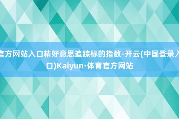 官方网站入口精好意思追踪标的指数-开云(中国登录入口)Kaiyun·体育官方网站