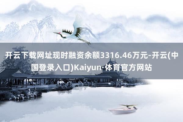 开云下载网址现时融资余额3316.46万元-开云(中国登录入口)Kaiyun·体育官方网站