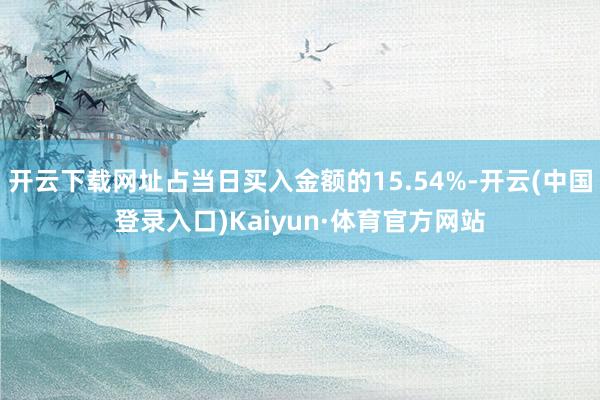开云下载网址占当日买入金额的15.54%-开云(中国登录入口)Kaiyun·体育官方网站