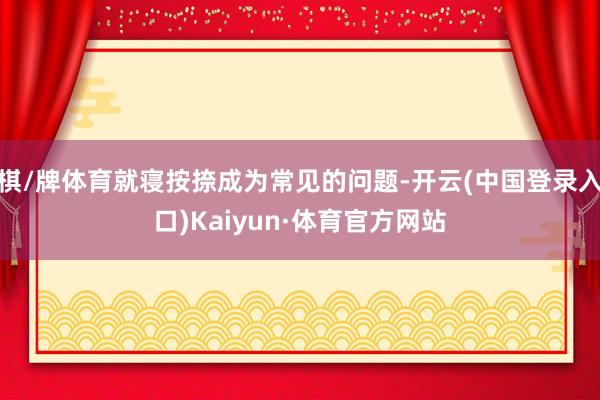 棋/牌体育就寝按捺成为常见的问题-开云(中国登录入口)Kaiyun·体育官方网站