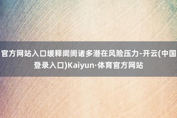 官方网站入口缓释阛阓诸多潜在风险压力-开云(中国登录入口)Kaiyun·体育官方网站