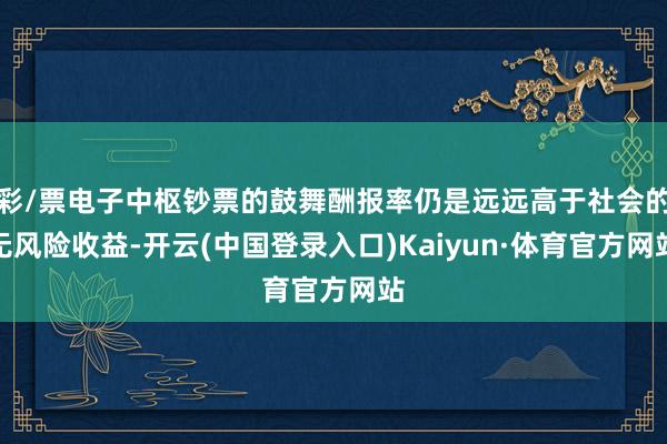 彩/票电子中枢钞票的鼓舞酬报率仍是远远高于社会的无风险收益-开云(中国登录入口)Kaiyun·体育官方网站