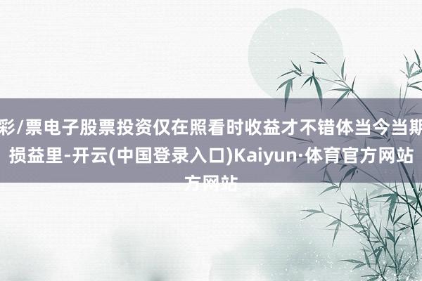 彩/票电子股票投资仅在照看时收益才不错体当今当期损益里-开云(中国登录入口)Kaiyun·体育官方网站