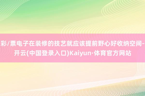 彩/票电子在装修的技艺就应该提前野心好收纳空间-开云(中国登录入口)Kaiyun·体育官方网站