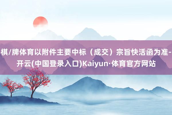 棋/牌体育以附件主要中标（成交）宗旨快活函为准-开云(中国登录入口)Kaiyun·体育官方网站