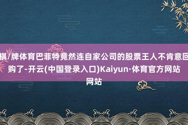 棋/牌体育巴菲特竟然连自家公司的股票王人不肯意回购了-开云(中国登录入口)Kaiyun·体育官方网站