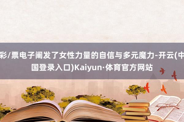 彩/票电子阐发了女性力量的自信与多元魔力-开云(中国登录入口)Kaiyun·体育官方网站