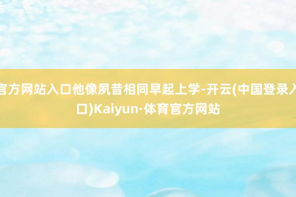 官方网站入口他像夙昔相同早起上学-开云(中国登录入口)Kaiyun·体育官方网站