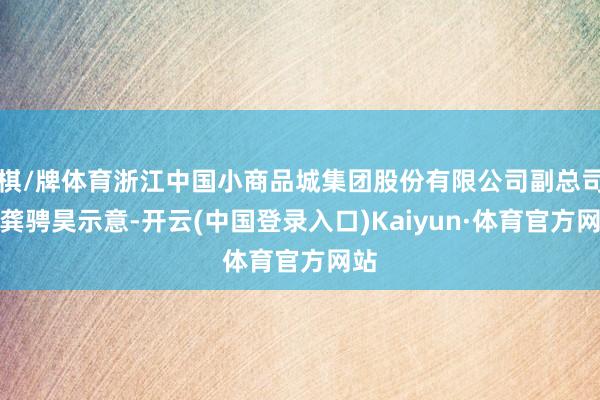 棋/牌体育浙江中国小商品城集团股份有限公司副总司理龚骋昊示意-开云(中国登录入口)Kaiyun·体育官方网站