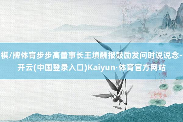 棋/牌体育步步高董事长王填酬报鼓励发问时说说念-开云(中国登录入口)Kaiyun·体育官方网站