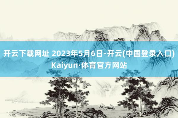 开云下载网址 2023年5月6日-开云(中国登录入口)Kaiyun·体育官方网站