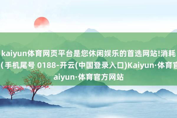 kaiyun体育网页平台是您休闲娱乐的首选网站!消耗者付**（手机尾号 0188-开云(中国登录入口)Kaiyun·体育官方网站