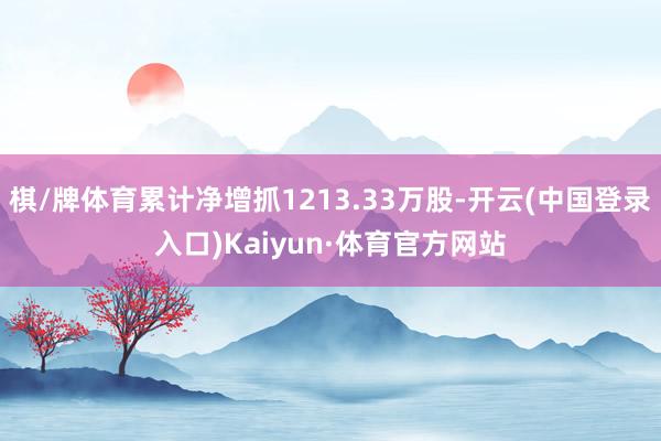 棋/牌体育累计净增抓1213.33万股-开云(中国登录入口)Kaiyun·体育官方网站
