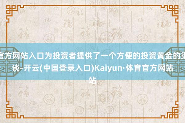 官方网站入口为投资者提供了一个方便的投资黄金的渠谈-开云(中国登录入口)Kaiyun·体育官方网站