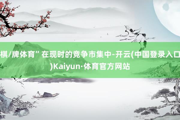 棋/牌体育”在现时的竞争市集中-开云(中国登录入口)Kaiyun·体育官方网站