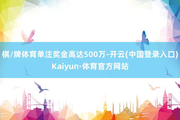 棋/牌体育单注奖金高达500万-开云(中国登录入口)Kaiyun·体育官方网站