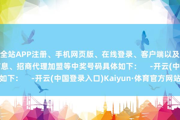 全站APP注册、手机网页版、在线登录、客户端以及发布平台优惠活动信息、招商代理加盟等中奖号码具体如下：    -开云(中国登录入口)Kaiyun·体育官方网站