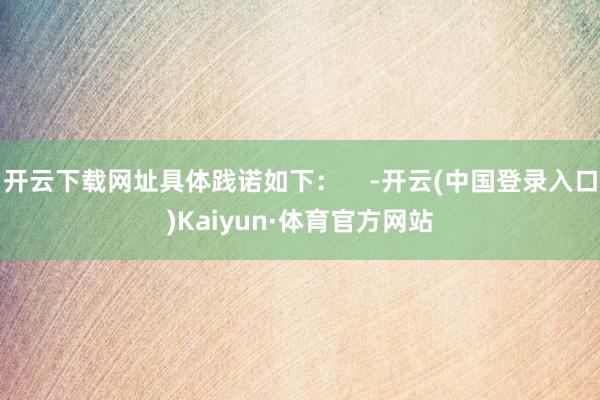 开云下载网址具体践诺如下：    -开云(中国登录入口)Kaiyun·体育官方网站