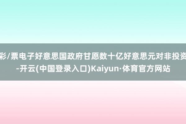 彩/票电子好意思国政府甘愿数十亿好意思元对非投资-开云(中国登录入口)Kaiyun·体育官方网站