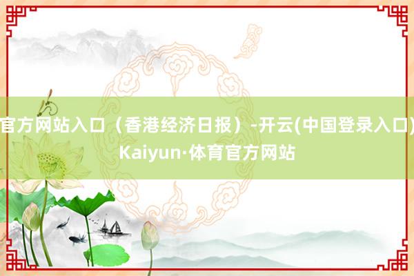 官方网站入口（香港经济日报）-开云(中国登录入口)Kaiyun·体育官方网站