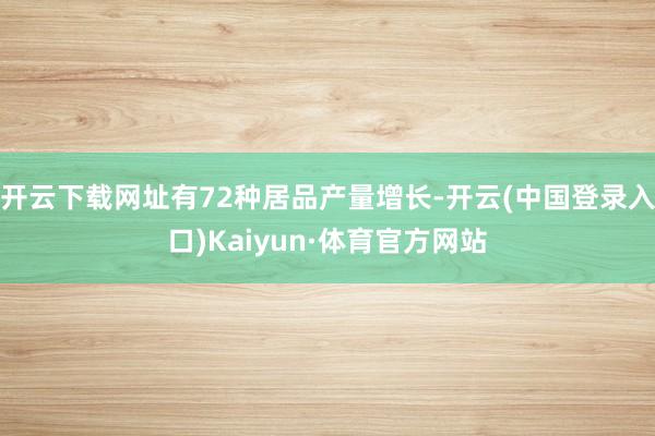 开云下载网址有72种居品产量增长-开云(中国登录入口)Kaiyun·体育官方网站