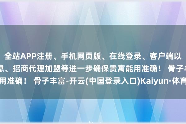 全站APP注册、手机网页版、在线登录、客户端以及发布平台优惠活动信息、招商代理加盟等进一步确保贵寓能用准确！ 骨子丰富-开云(中国登录入口)Kaiyun·体育官方网站