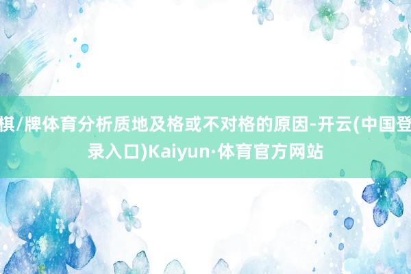 棋/牌体育分析质地及格或不对格的原因-开云(中国登录入口)Kaiyun·体育官方网站