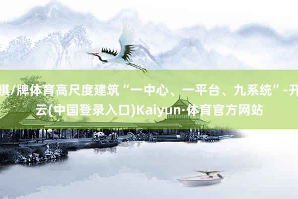 棋/牌体育高尺度建筑“一中心、一平台、九系统”-开云(中国登录入口)Kaiyun·体育官方网站