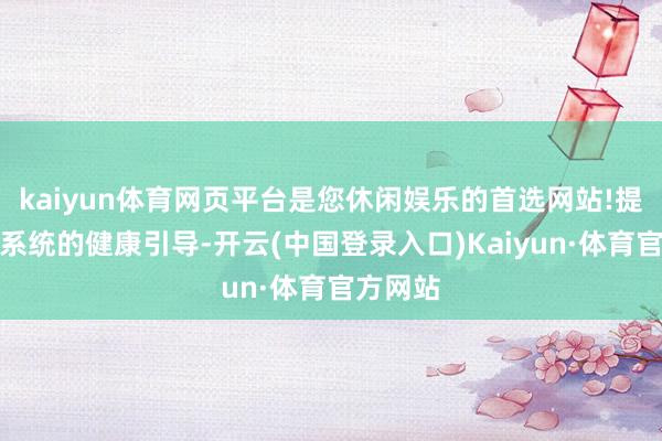 kaiyun体育网页平台是您休闲娱乐的首选网站!提供专科系统的健康引导-开云(中国登录入口)Kaiyun·体育官方网站