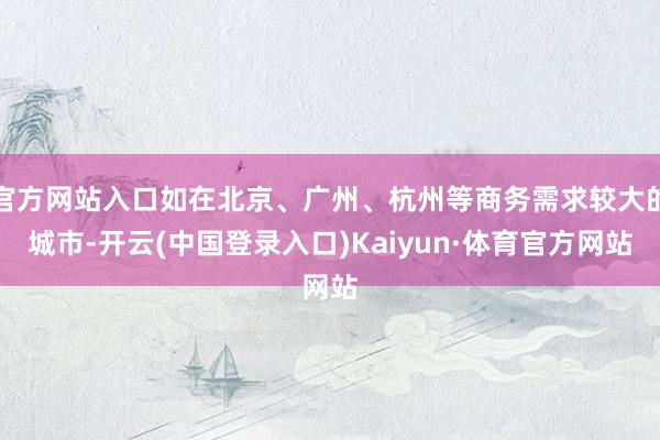 官方网站入口如在北京、广州、杭州等商务需求较大的城市-开云(中国登录入口)Kaiyun·体育官方网站