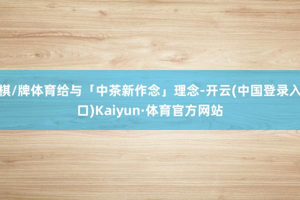 棋/牌体育给与「中茶新作念」理念-开云(中国登录入口)Kaiyun·体育官方网站