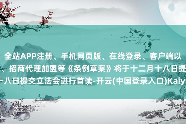 全站APP注册、手机网页版、在线登录、客户端以及发布平台优惠活动信息、招商代理加盟等《条例草案》将于十二月十八日提交立法会进行首读-开云(中国登录入口)Kaiyun·体育官方网站