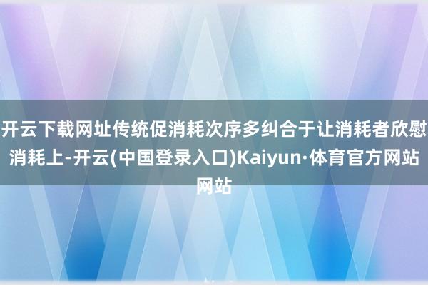 开云下载网址　　传统促消耗次序多纠合于让消耗者欣慰消耗上-开云(中国登录入口)Kaiyun·体育官方网站