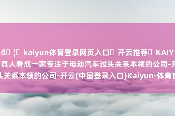 🦄kaiyun体育登录网页入口✅开云推荐✅KAIYUN SPORTS为您提供:真人看成一家专注于电动汽车过头关系本领的公司-开云(中国登录入口)Kaiyun·体育官方网站