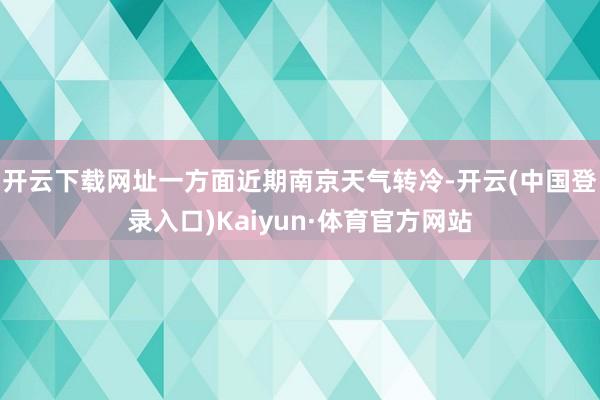 开云下载网址一方面近期南京天气转冷-开云(中国登录入口)Kaiyun·体育官方网站