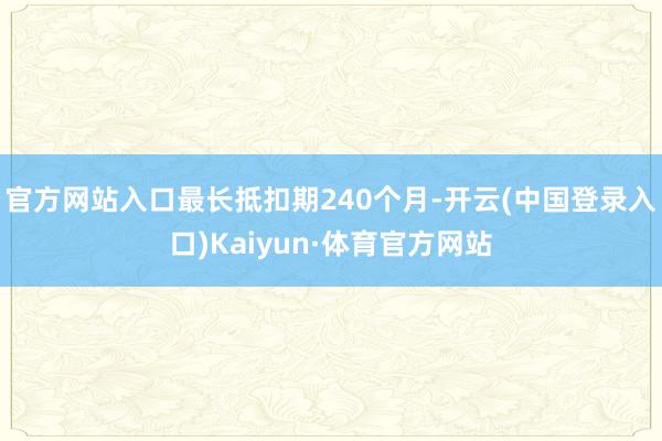 官方网站入口最长抵扣期240个月-开云(中国登录入口)Kaiyun·体育官方网站