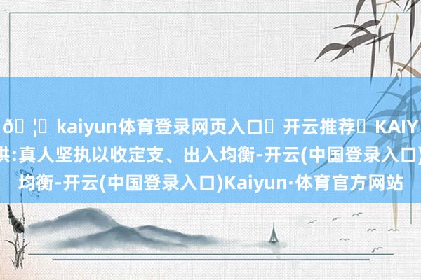 🦄kaiyun体育登录网页入口✅开云推荐✅KAIYUN SPORTS为您提供:真人坚执以收定支、出入均衡-开云(中国登录入口)Kaiyun·体育官方网站