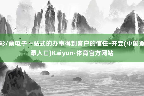 彩/票电子一站式的办事得到客户的信任-开云(中国登录入口)Kaiyun·体育官方网站